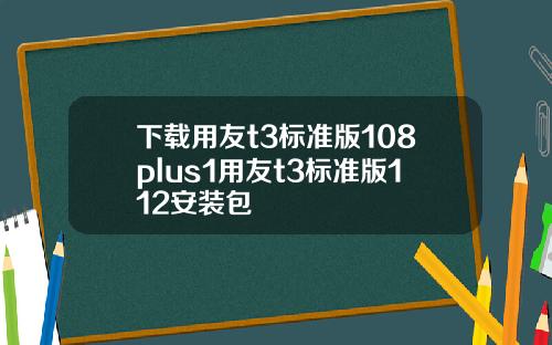 下载用友t3标准版108plus1用友t3标准版112安装包