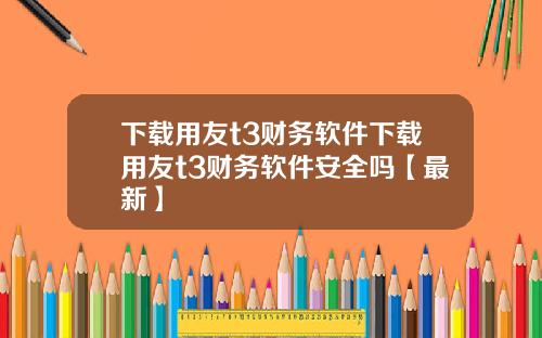 下载用友t3财务软件下载用友t3财务软件安全吗【最新】