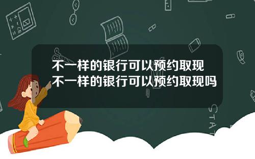 不一样的银行可以预约取现不一样的银行可以预约取现吗