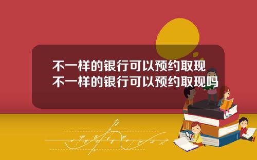 不一样的银行可以预约取现不一样的银行可以预约取现吗