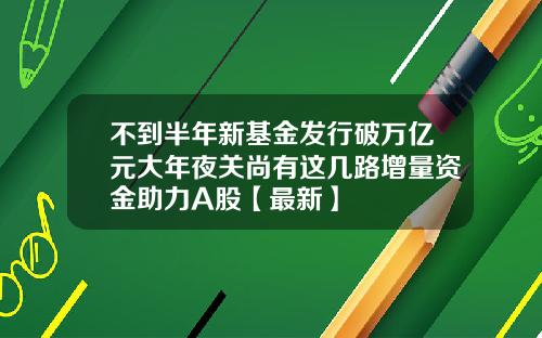 不到半年新基金发行破万亿元大年夜关尚有这几路增量资金助力A股【最新】