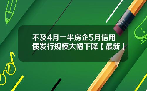 不及4月一半房企5月信用债发行规模大幅下降【最新】