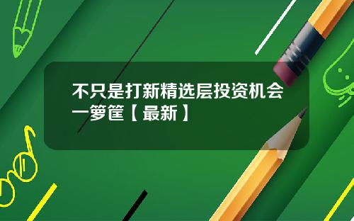 不只是打新精选层投资机会一箩筐【最新】