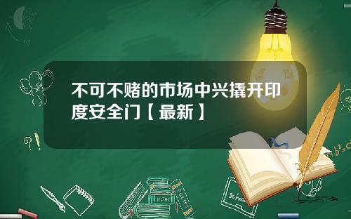 不可不赌的市场中兴撬开印度安全门【最新】