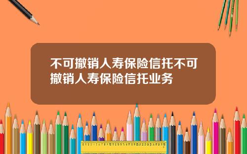 不可撤销人寿保险信托不可撤销人寿保险信托业务