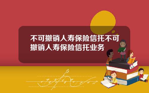 不可撤销人寿保险信托不可撤销人寿保险信托业务