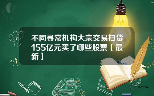 不同寻常机构大宗交易扫货155亿元买了哪些股票【最新】