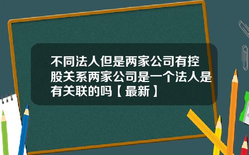 不同法人但是两家公司有控股关系两家公司是一个法人是有关联的吗【最新】