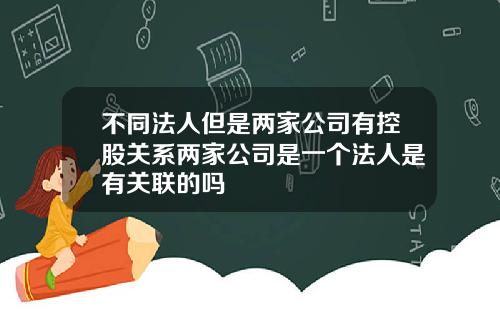 不同法人但是两家公司有控股关系两家公司是一个法人是有关联的吗