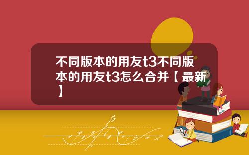 不同版本的用友t3不同版本的用友t3怎么合并【最新】