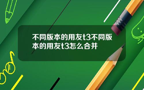 不同版本的用友t3不同版本的用友t3怎么合并