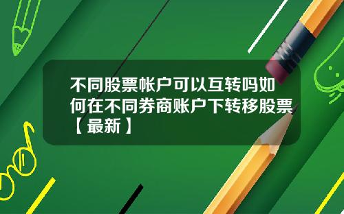 不同股票帐户可以互转吗如何在不同券商账户下转移股票【最新】