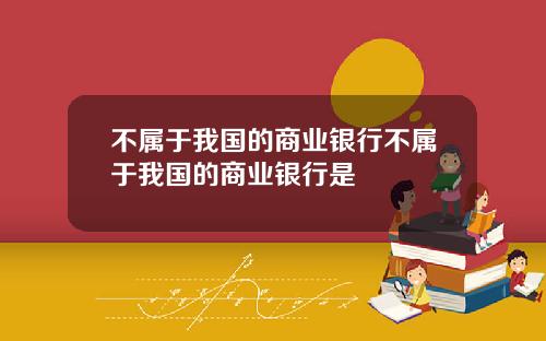 不属于我国的商业银行不属于我国的商业银行是