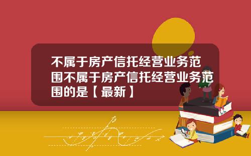 不属于房产信托经营业务范围不属于房产信托经营业务范围的是【最新】
