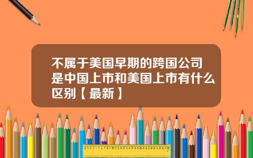 不属于美国早期的跨国公司是中国上市和美国上市有什么区别【最新】