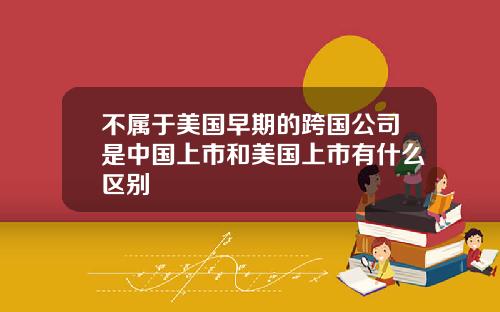 不属于美国早期的跨国公司是中国上市和美国上市有什么区别