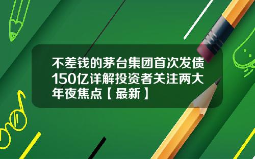 不差钱的茅台集团首次发债150亿详解投资者关注两大年夜焦点【最新】