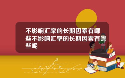 不影响汇率的长期因素有哪些不影响汇率的长期因素有哪些呢