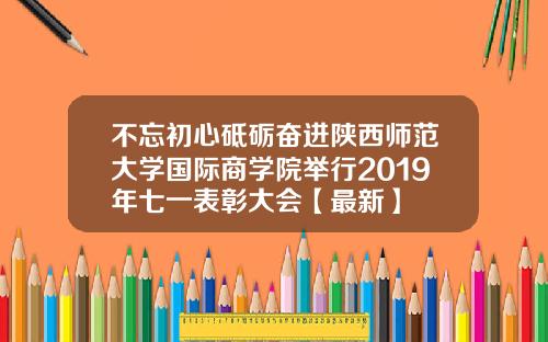 不忘初心砥砺奋进陕西师范大学国际商学院举行2019年七一表彰大会【最新】