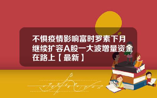 不惧疫情影响富时罗素下月继续扩容A股一大波增量资金在路上【最新】
