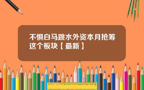 不惧白马跳水外资本月抢筹这个板块【最新】