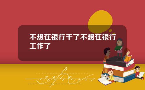 不想在银行干了不想在银行工作了
