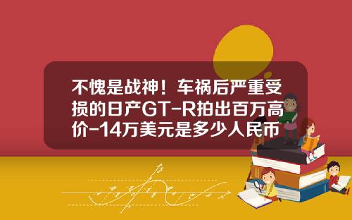 不愧是战神！车祸后严重受损的日产GT-R拍出百万高价-14万美元是多少人民币【新闻】