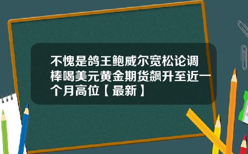 不愧是鸽王鲍威尔宽松论调棒喝美元黄金期货飙升至近一个月高位【最新】