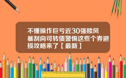 不懂操作巨亏近30强赎风暴刮向可转债警惕这些个券避损攻略来了【最新】
