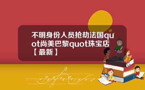 不明身份人员抢劫法国quot尚美巴黎quot珠宝店【最新】
