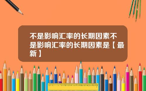 不是影响汇率的长期因素不是影响汇率的长期因素是【最新】