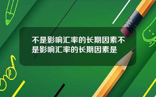 不是影响汇率的长期因素不是影响汇率的长期因素是