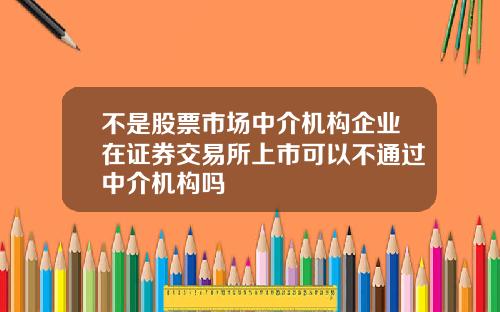 不是股票市场中介机构企业在证券交易所上市可以不通过中介机构吗