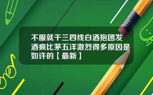不服就干三四线白酒抱团发酒疯比茅五洋激烈得多原因是如许的【最新】