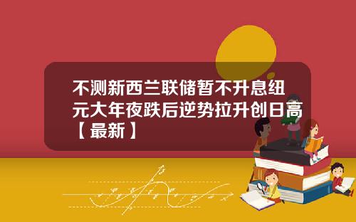 不测新西兰联储暂不升息纽元大年夜跌后逆势拉升创日高【最新】