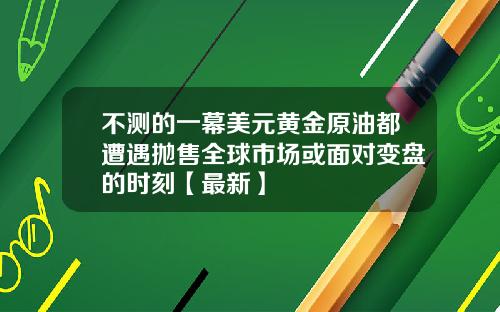 不测的一幕美元黄金原油都遭遇抛售全球市场或面对变盘的时刻【最新】