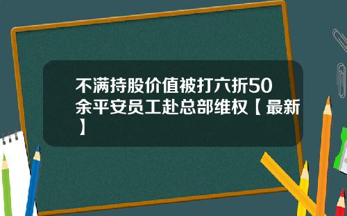 不满持股价值被打六折50余平安员工赴总部维权【最新】