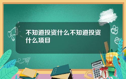 不知道投资什么不知道投资什么项目