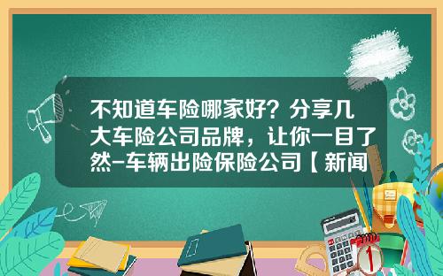 不知道车险哪家好？分享几大车险公司品牌，让你一目了然-车辆出险保险公司【新闻】