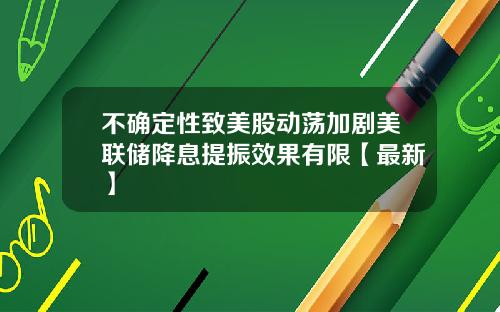 不确定性致美股动荡加剧美联储降息提振效果有限【最新】