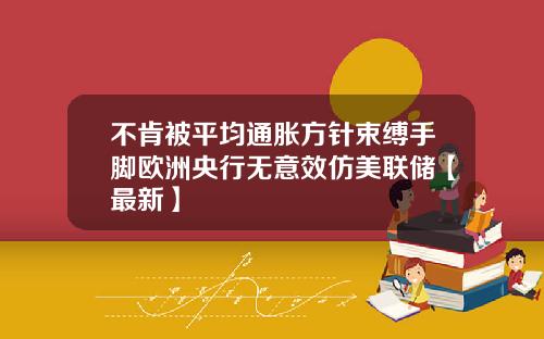 不肯被平均通胀方针束缚手脚欧洲央行无意效仿美联储【最新】