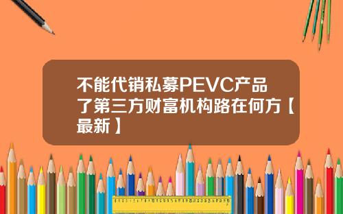 不能代销私募PEVC产品了第三方财富机构路在何方【最新】
