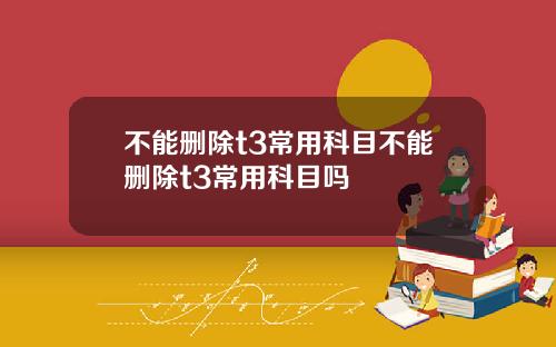 不能删除t3常用科目不能删除t3常用科目吗