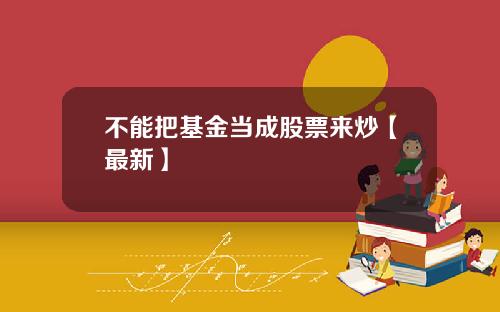 不能把基金当成股票来炒【最新】