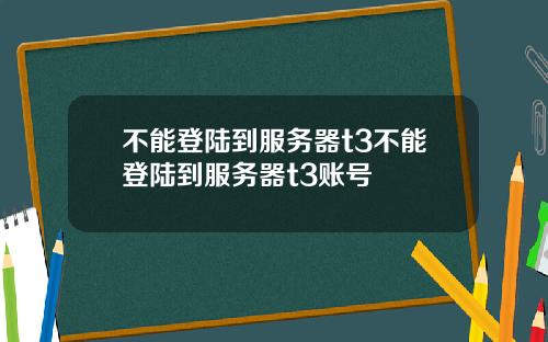 不能登陆到服务器t3不能登陆到服务器t3账号