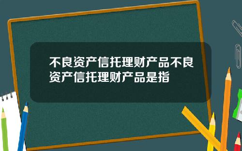 不良资产信托理财产品不良资产信托理财产品是指