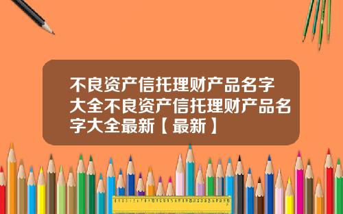 不良资产信托理财产品名字大全不良资产信托理财产品名字大全最新【最新】