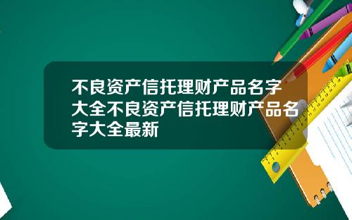 不良资产信托理财产品名字大全不良资产信托理财产品名字大全最新