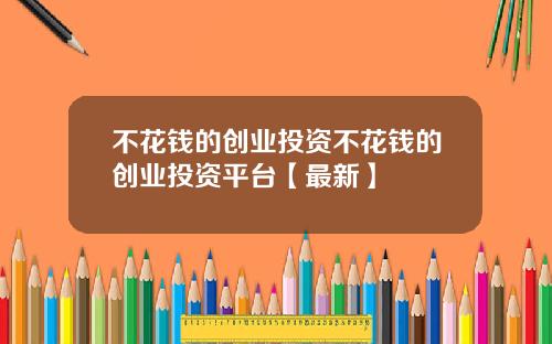 不花钱的创业投资不花钱的创业投资平台【最新】