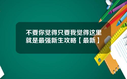 不要你觉得只要我觉得这里就是最强新生攻略【最新】